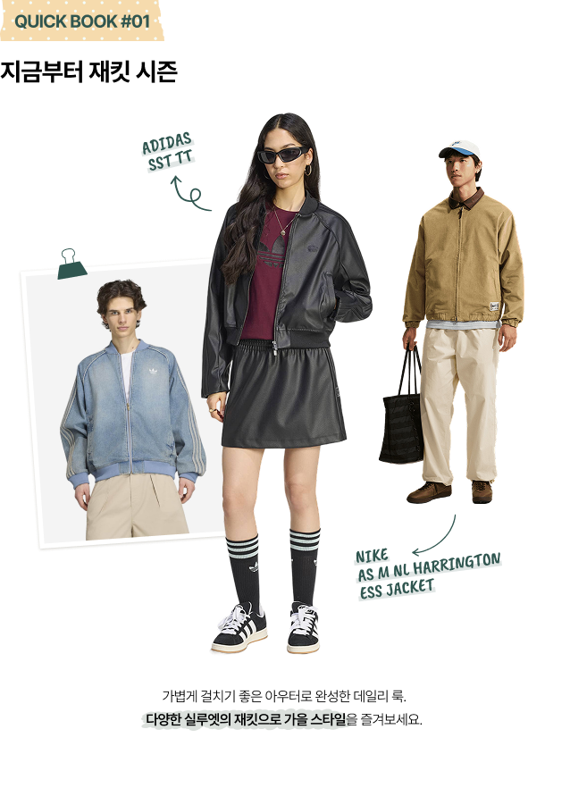QUICK BOOK #01 지금부터 재킷 시즌 ADIDAS SST TT NIKE AS M NL HARRINGTON ESS JACKET 가볍게 걸치기 좋은 아우터로 완성한 데일리 룩. 다양한 실루엣의 재킷으로 가을 스타일을 즐겨보세요.