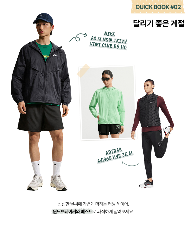 QUICK BOOK #02 달리기 좋은 계절 NIKE AS M NSW TKIVY VINT CLUB BB HO ADIDAS adi365 HYB JK M 선선한 날씨에 가볍게 더하는 러닝 레이어. 윈드브레이커와 베스트로 쾌적하게 달려보세요.